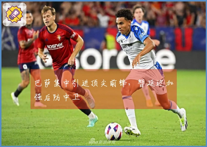 巴萨集中引进顶尖前锋，暂延迟加强后防中卫