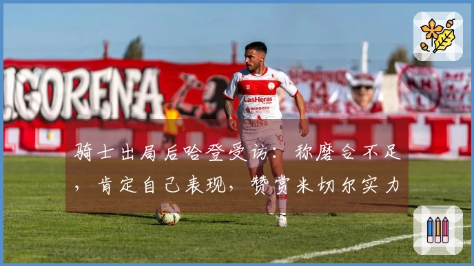 骑士出局后哈登受访：称磨合不足，肯定自己表现，赞赏米切尔实力