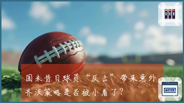 国米昔日球员“反击”带来意外，齐沃策略是否被小看了？