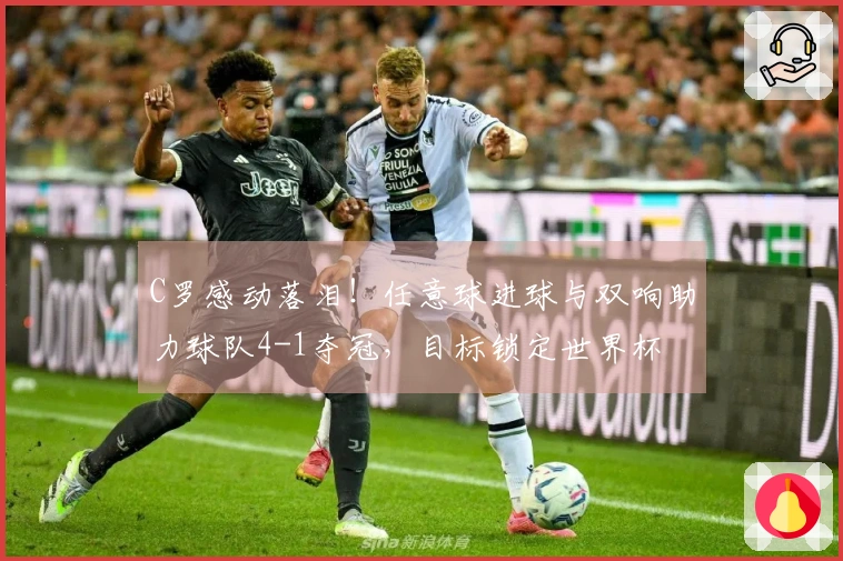 C罗感动落泪！任意球进球与双响助力球队4-1夺冠，目标锁定世界杯
